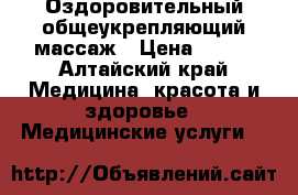 Оздоровительный общеукрепляющий массаж › Цена ­ 250 - Алтайский край Медицина, красота и здоровье » Медицинские услуги   